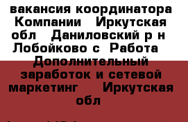 вакансия координатора Компании - Иркутская обл., Даниловский р-н, Лобойково с. Работа » Дополнительный заработок и сетевой маркетинг   . Иркутская обл.